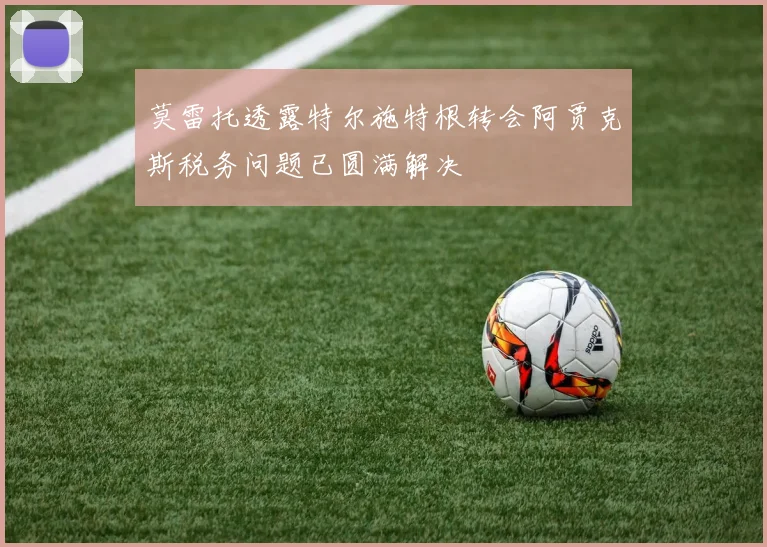 莫雷托透露特尔施特根转会阿贾克斯税务问题已圆满解决