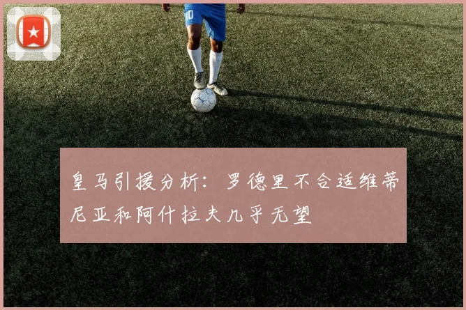 皇马引援分析：罗德里不合适维蒂尼亚和阿什拉夫几乎无望