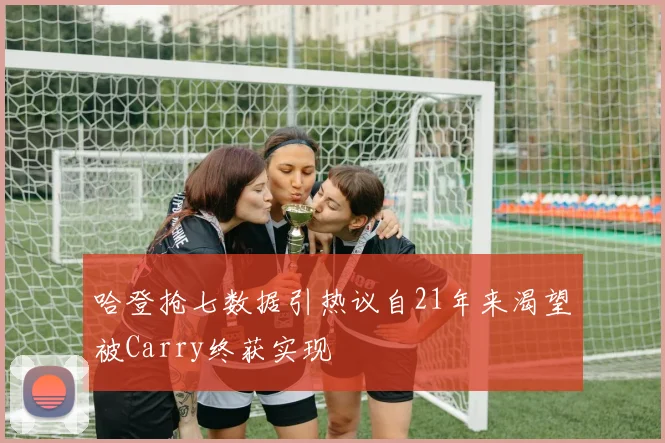 哈登抢七数据引热议自21年来渴望被Carry终获实现