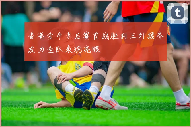 香港金牛季后赛首战胜利三外援齐发力全队表现亮眼