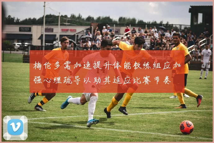梅伦多需加速提升体能教练组应加强心理疏导以助其适应比赛节奏