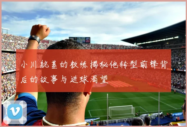 小川航基的教练揭秘他转型前锋背后的故事与进球渴望