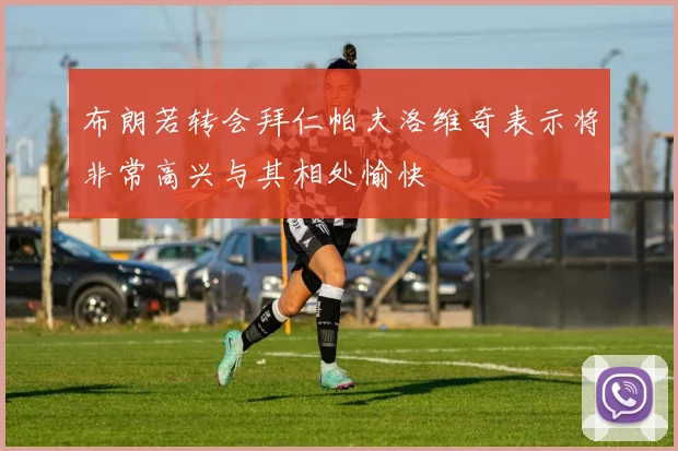 布朗若转会拜仁帕夫洛维奇表示将非常高兴与其相处愉快