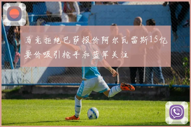 马竞拒绝巴萨报价阿尔瓦雷斯15亿要价吸引枪手和蓝军关注