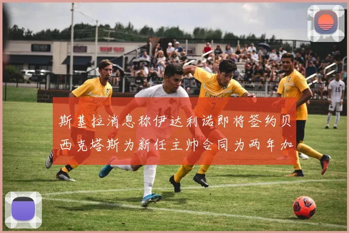 斯基拉消息称伊达利诺即将签约贝西克塔斯为新任主帅合同为两年加一年选项