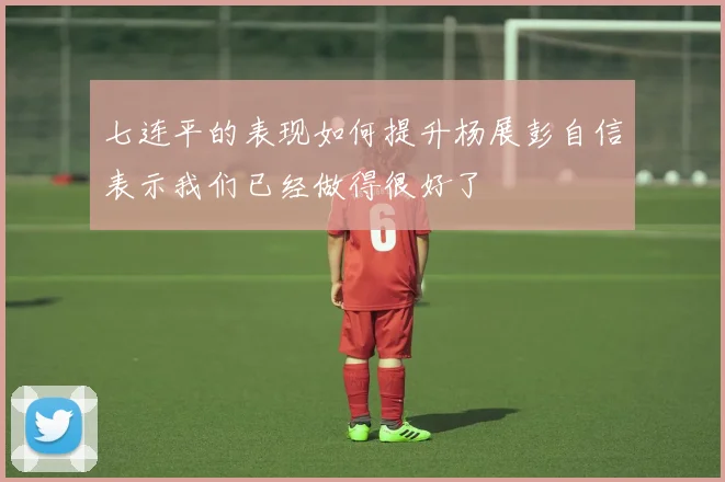 七连平的表现如何提升杨展彭自信表示我们已经做得很好了