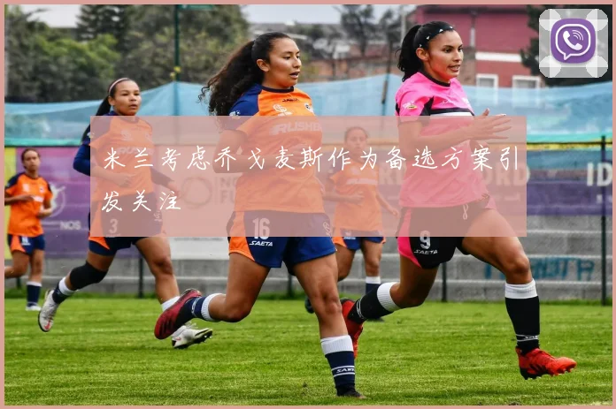 米兰考虑乔戈麦斯作为备选方案引发关注