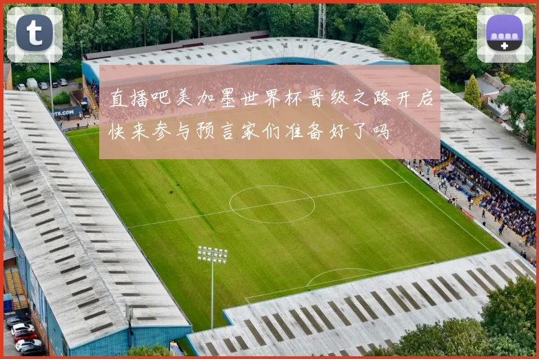 直播吧美加墨世界杯晋级之路开启快来参与预言家们准备好了吗