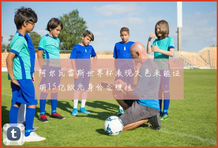 阿尔瓦雷斯世界杯表现失色未能证明15亿欧元身价合理性