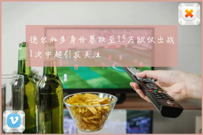 德尔加多身价暴跌至15万欧仅出战1次中超引发关注