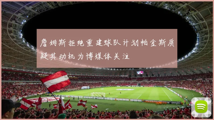 詹姆斯拒绝重建球队计划帕金斯质疑其动机为博媒体关注