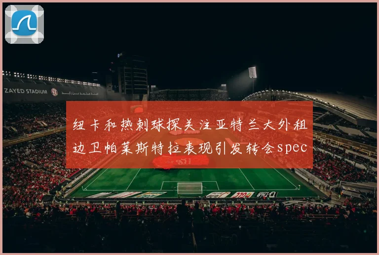 纽卡和热刺球探关注亚特兰大外租边卫帕莱斯特拉表现引发转会speculation