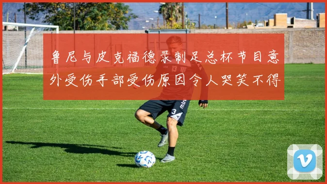 鲁尼与皮克福德录制足总杯节目意外受伤手部受伤原因令人哭笑不得