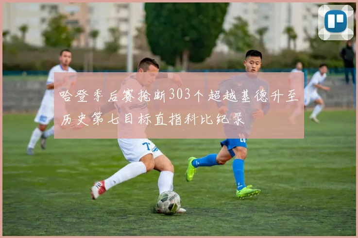 哈登季后赛抢断303个超越基德升至历史第七目标直指科比纪录