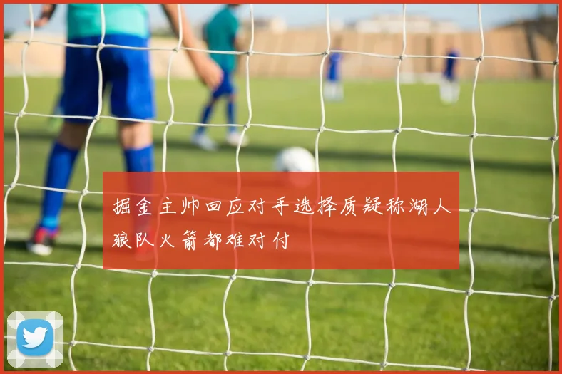 掘金主帅回应对手选择质疑称湖人狼队火箭都难对付