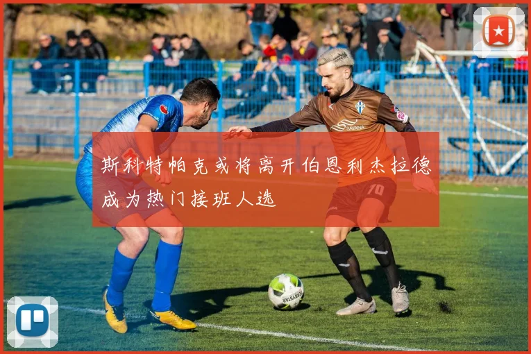 斯科特帕克或将离开伯恩利杰拉德成为热门接班人选