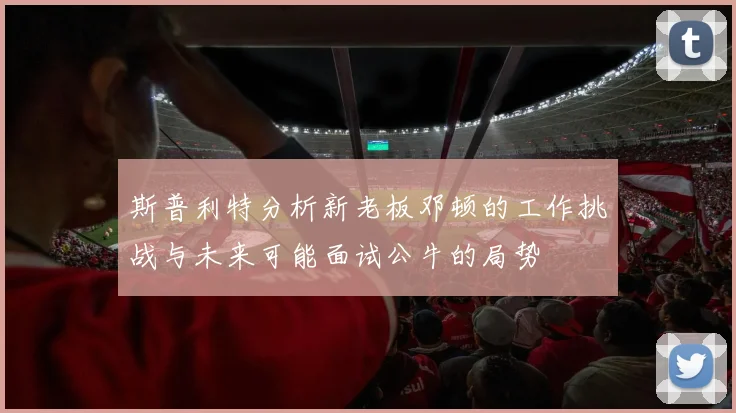斯普利特分析新老板邓顿的工作挑战与未来可能面试公牛的局势
